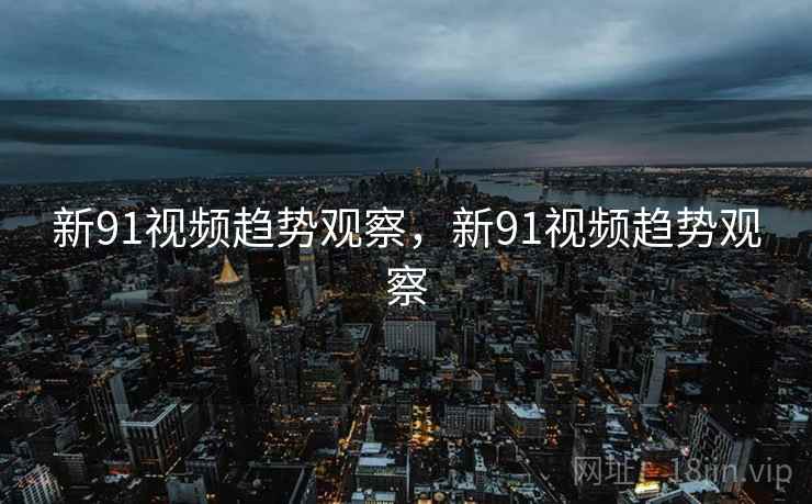 新91视频趋势观察，新91视频趋势观察