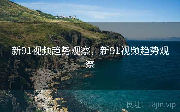 新91视频趋势观察，新91视频趋势观察