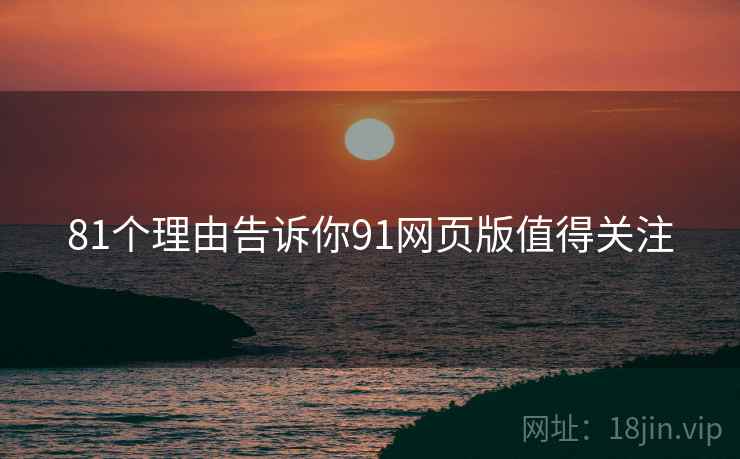 81个理由告诉你91网页版值得关注