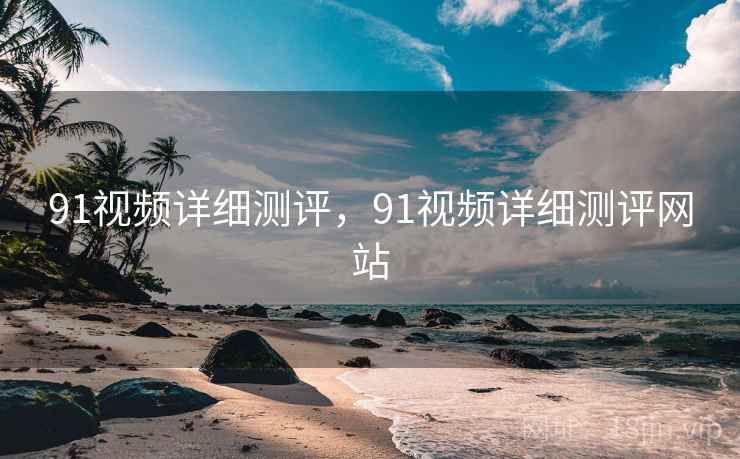 91视频详细测评，91视频详细测评网站  第1张