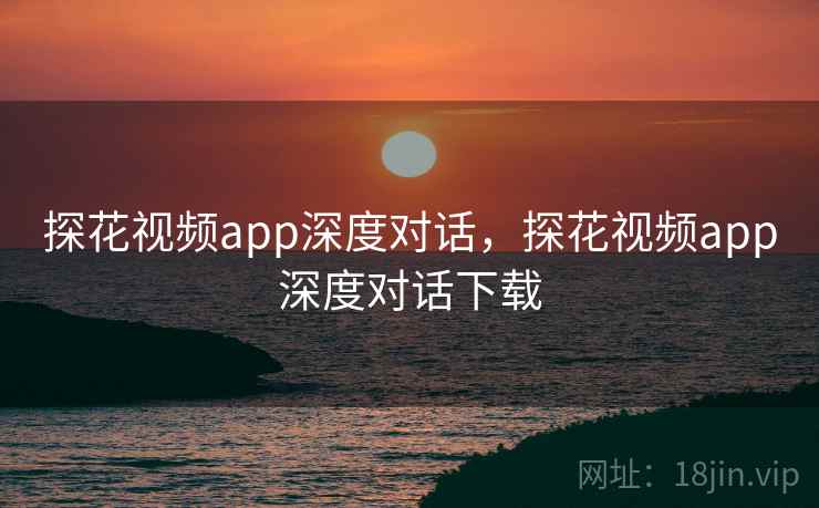探花视频app深度对话，探花视频app深度对话下载