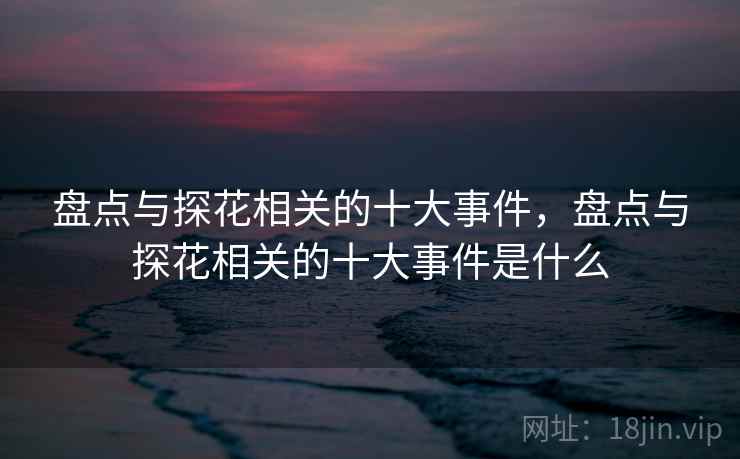 盘点与探花相关的十大事件，盘点与探花相关的十大事件是什么  第1张
