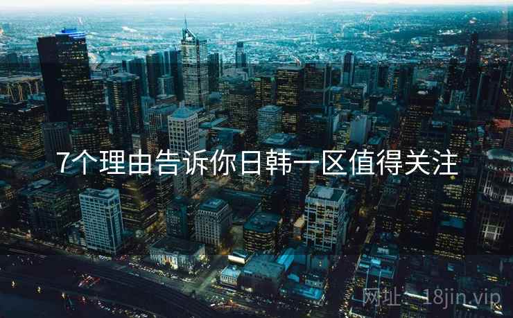 7个理由告诉你日韩一区值得关注