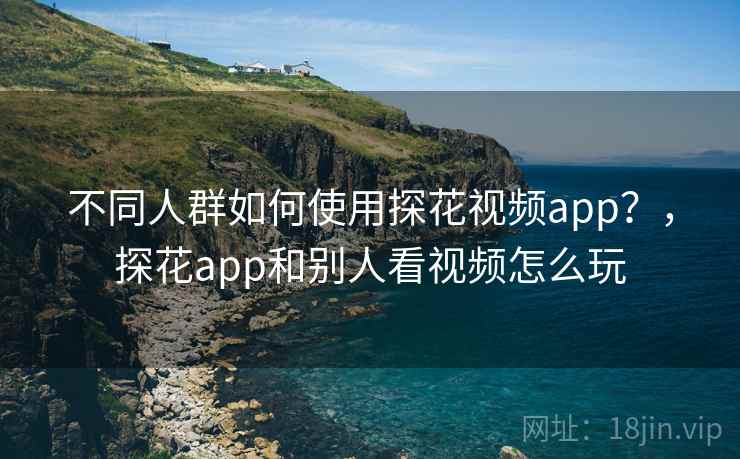 不同人群如何使用探花视频app？，探花app和别人看视频怎么玩