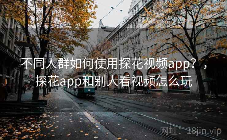 不同人群如何使用探花视频app？，探花app和别人看视频怎么玩
