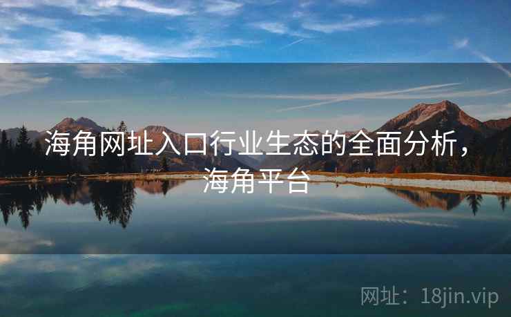 海角网址入口行业生态的全面分析，海角平台
