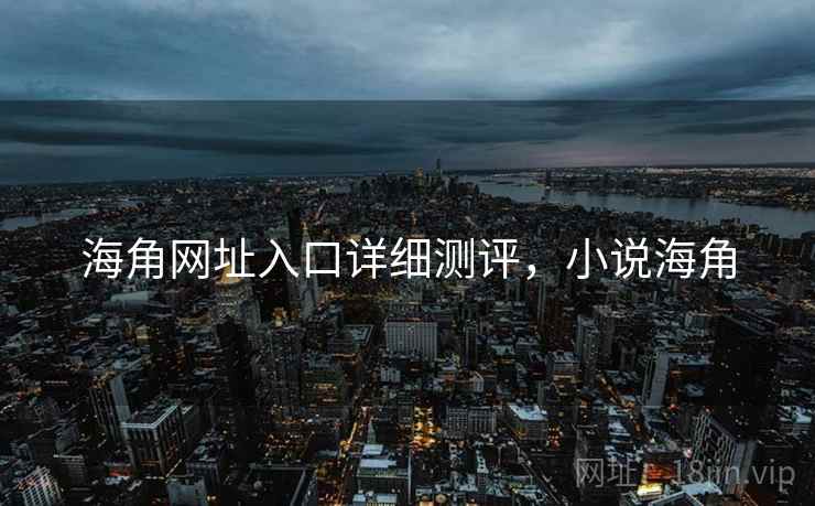 海角网址入口详细测评，小说海角
