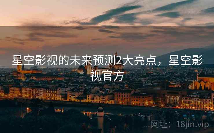 星空影视的未来预测2大亮点，星空影视官方