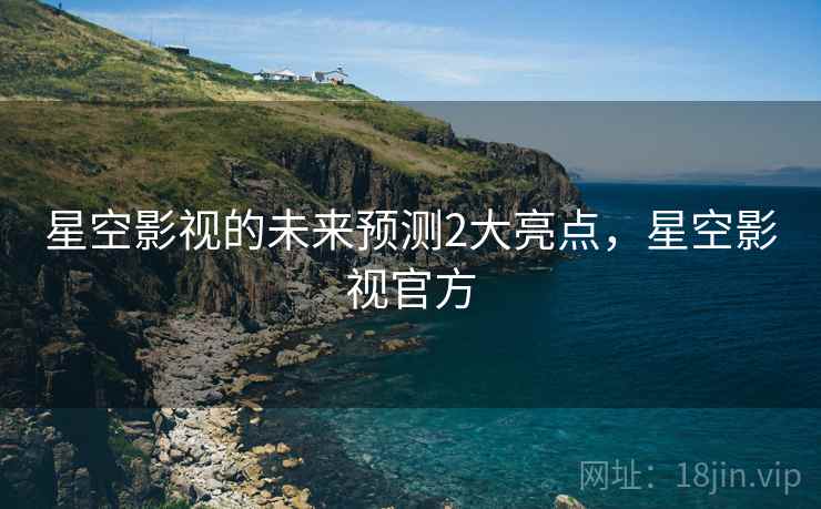星空影视的未来预测2大亮点，星空影视官方
