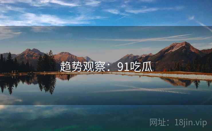 趋势观察：91吃瓜
