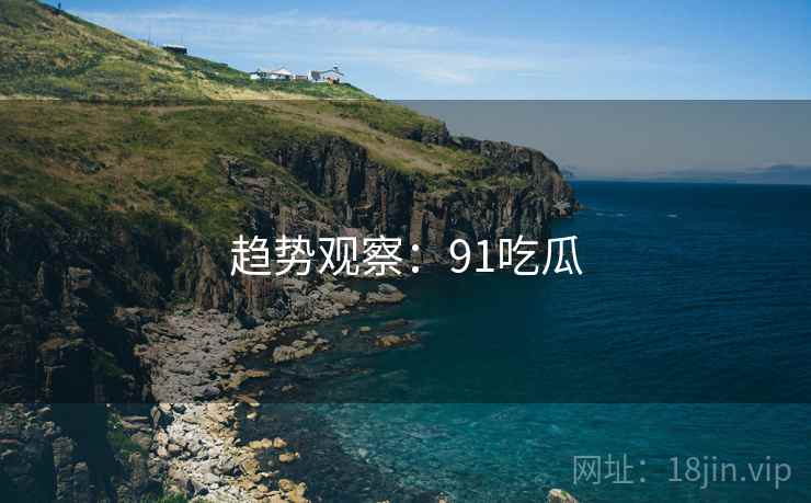 趋势观察：91吃瓜