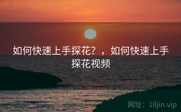 如何快速上手探花？，如何快速上手探花视频