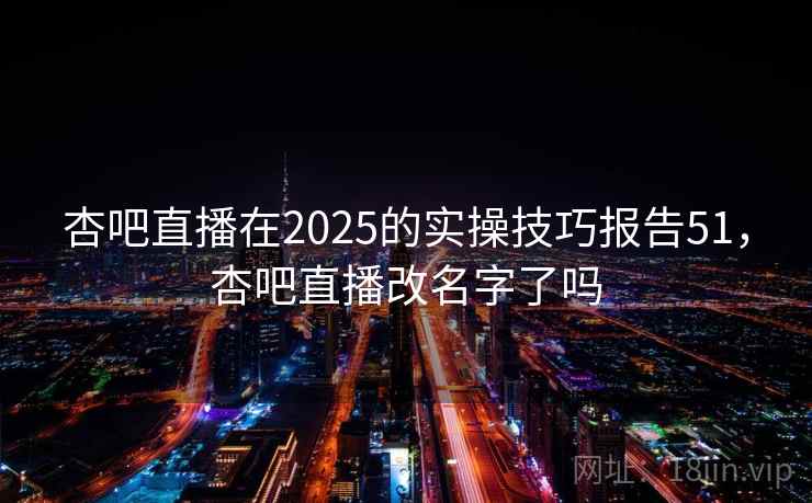 杏吧直播在2025的实操技巧报告51，杏吧直播改名字了吗