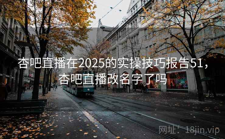 杏吧直播在2025的实操技巧报告51，杏吧直播改名字了吗
