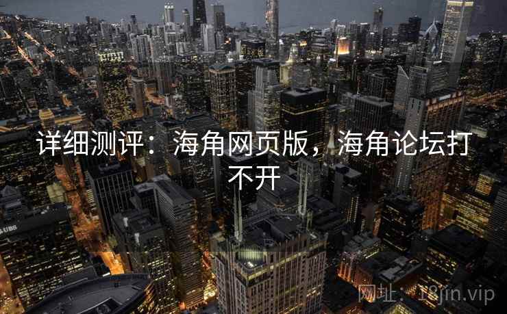 详细测评：海角网页版，海角论坛打不开