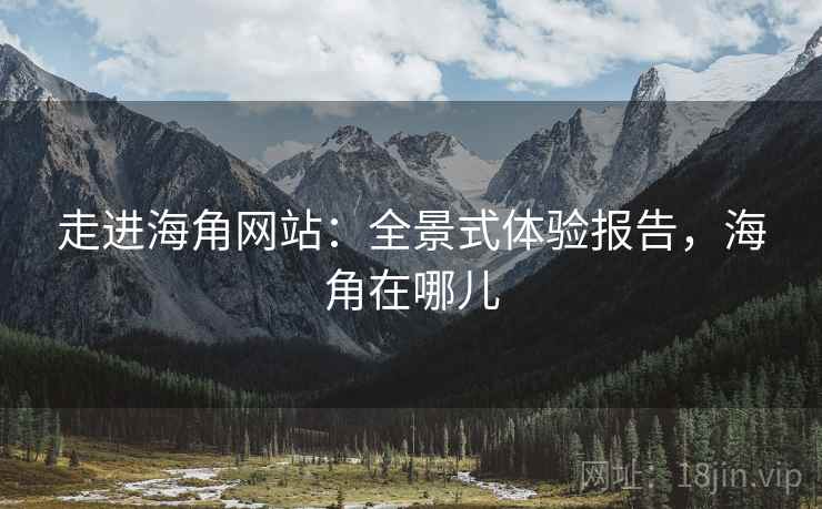 走进海角网站：全景式体验报告，海角在哪儿