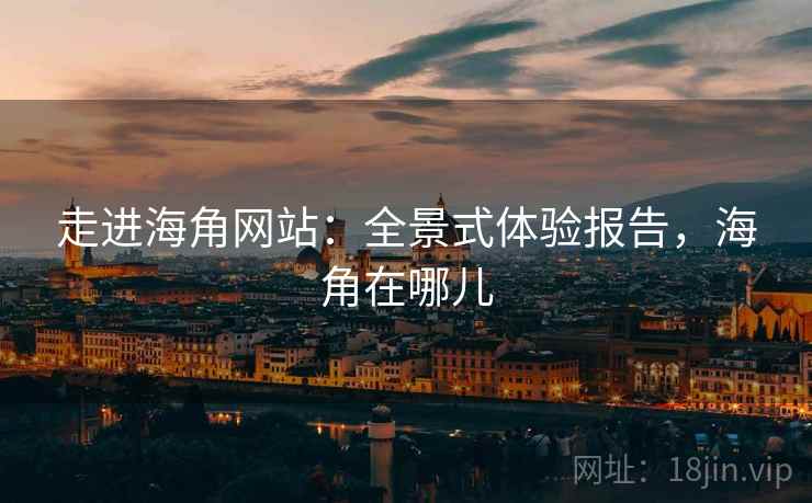 走进海角网站：全景式体验报告，海角在哪儿