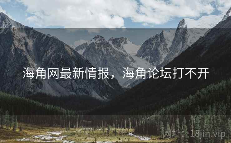 海角网最新情报，海角论坛打不开