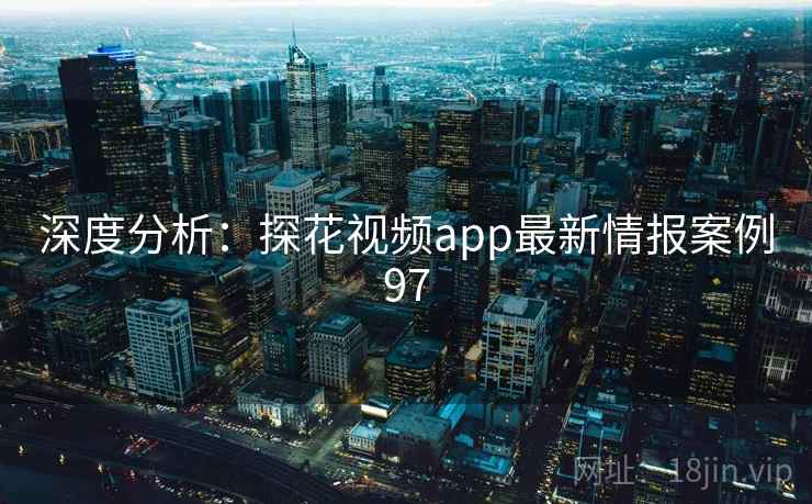 深度分析：探花视频app最新情报案例97