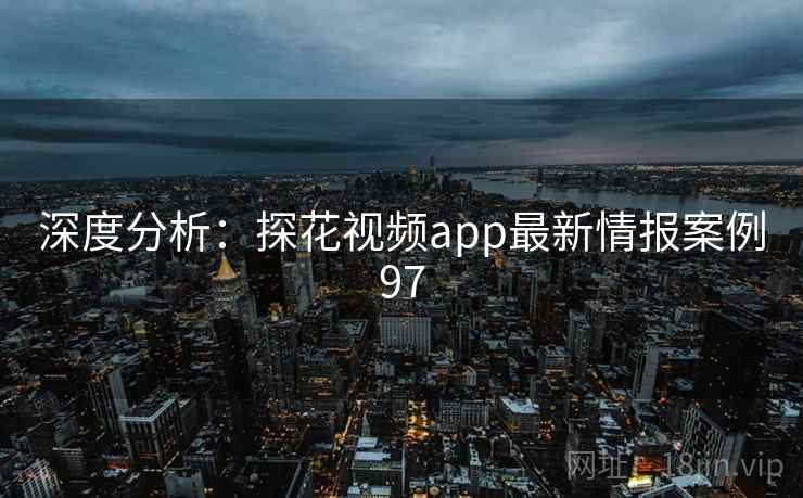 深度分析：探花视频app最新情报案例97