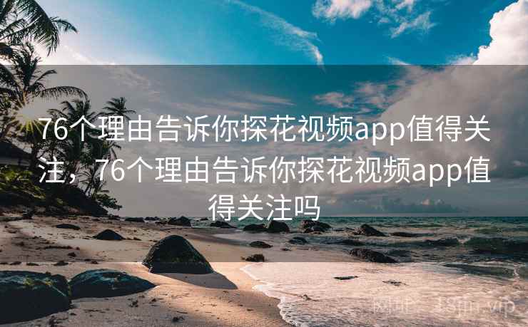76个理由告诉你探花视频app值得关注，76个理由告诉你探花视频app值得关注吗