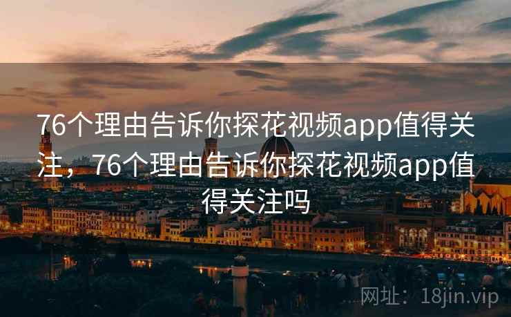 76个理由告诉你探花视频app值得关注，76个理由告诉你探花视频app值得关注吗