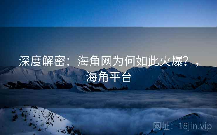 深度解密：海角网为何如此火爆？，海角平台