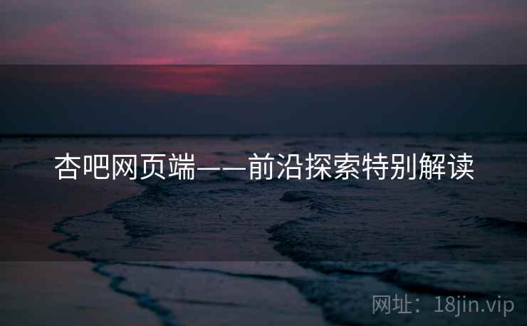 杏吧网页端——前沿探索特别解读