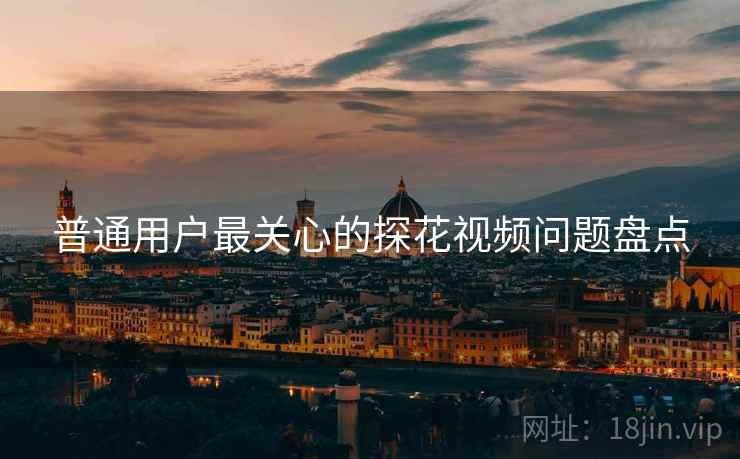 普通用户最关心的探花视频问题盘点