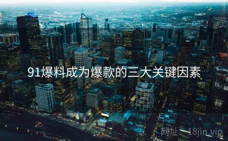 91爆料成为爆款的三大关键因素  第1张
