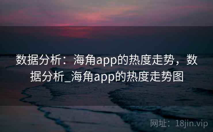 数据分析：海角app的热度走势，数据分析_海角app的热度走势图  第2张