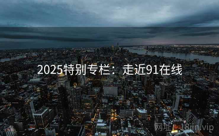2025特别专栏：走近91在线  第1张