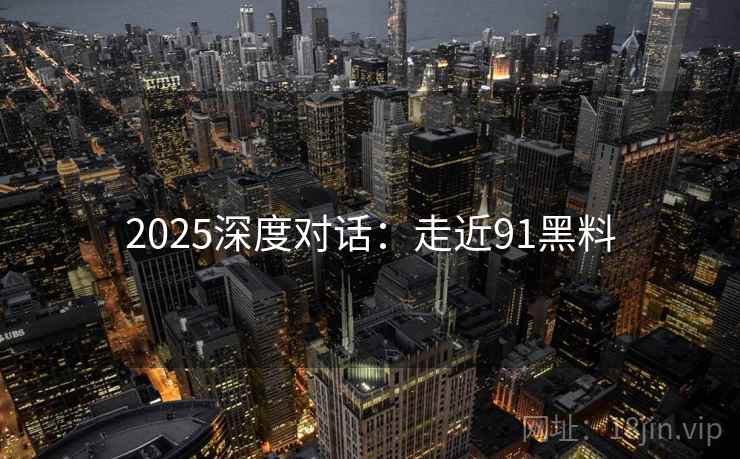 2025深度对话：走近91黑料  第2张