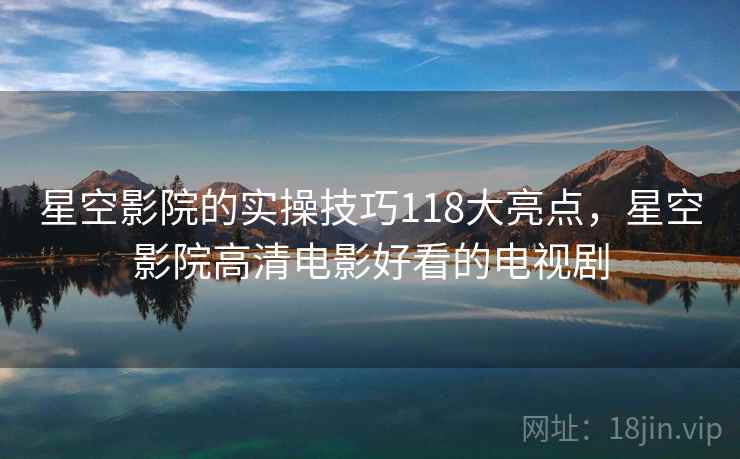 星空影院的实操技巧118大亮点，星空影院高清电影好看的电视剧  第2张
