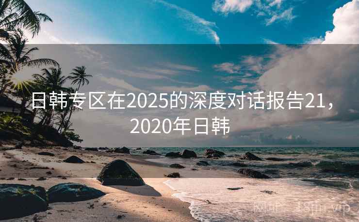 日韩专区在2025的深度对话报告21，2020年日韩  第2张