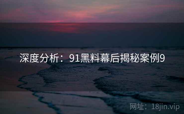 深度分析：91黑料幕后揭秘案例9