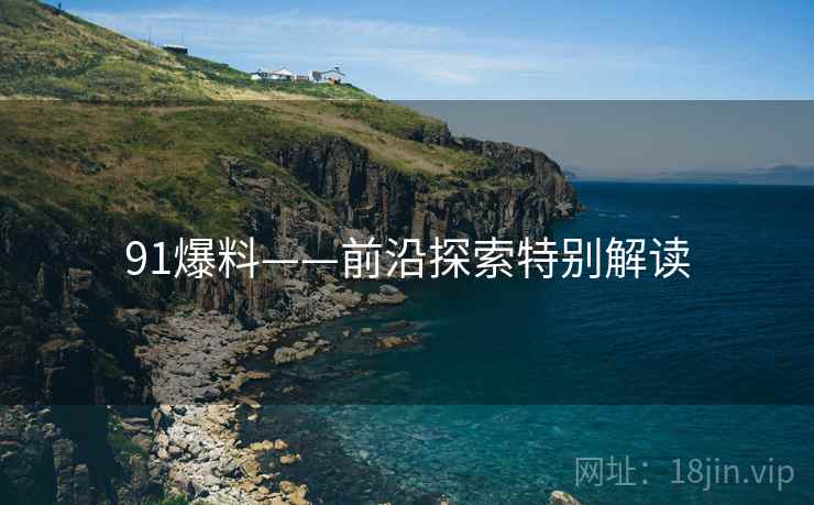 91爆料——前沿探索特别解读