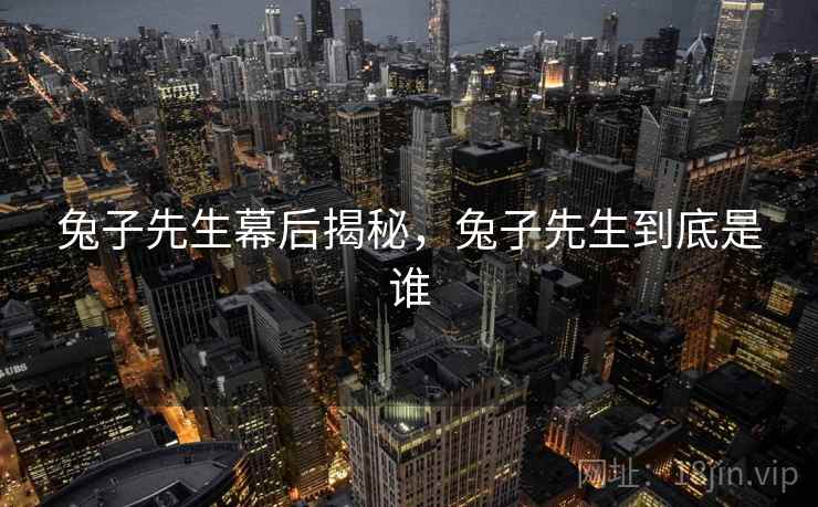 兔子先生幕后揭秘，兔子先生到底是谁