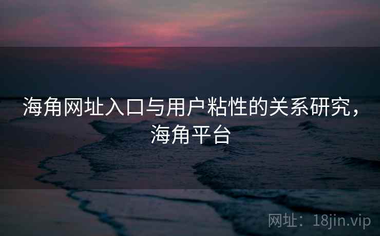 海角网址入口与用户粘性的关系研究，海角平台
