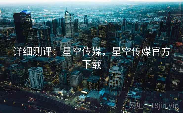 详细测评：星空传媒，星空传媒官方下载