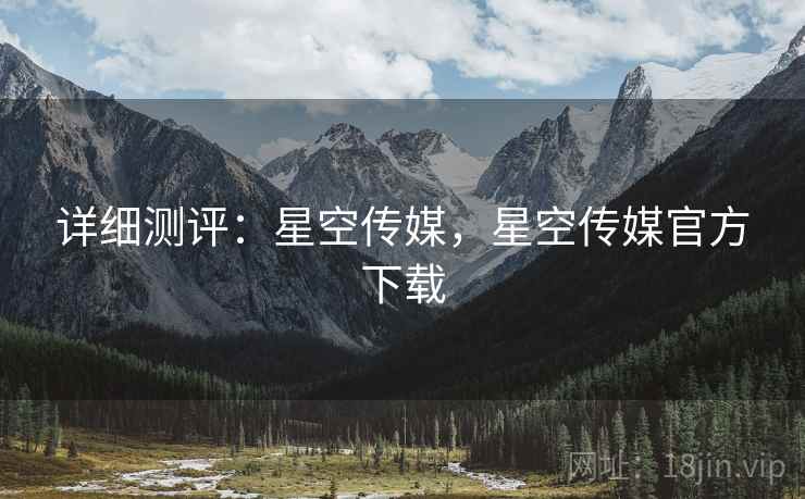 详细测评：星空传媒，星空传媒官方下载