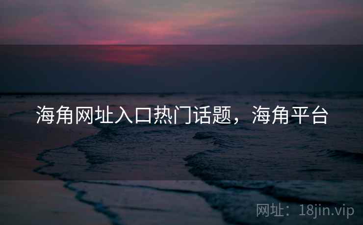 海角网址入口热门话题，海角平台