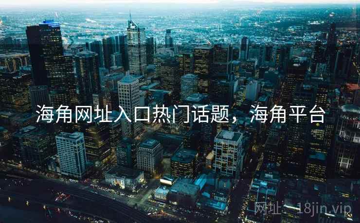 海角网址入口热门话题，海角平台