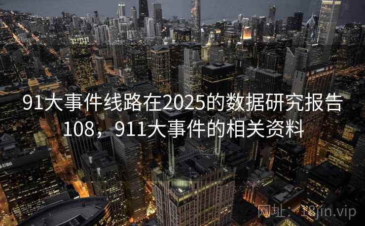 91大事件线路在2025的数据研究报告108，911大事件的相关资料
