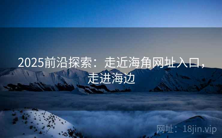 2025前沿探索：走近海角网址入口，走进海边