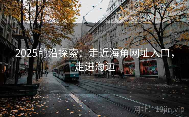 2025前沿探索：走近海角网址入口，走进海边