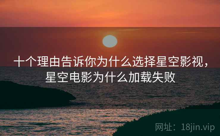 十个理由告诉你为什么选择星空影视，星空电影为什么加载失败