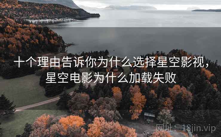 十个理由告诉你为什么选择星空影视，星空电影为什么加载失败