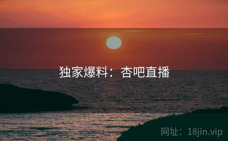 独家爆料：杏吧直播