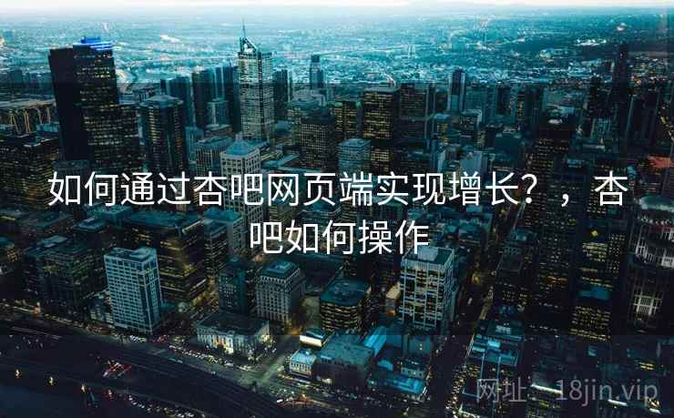 如何通过杏吧网页端实现增长？，杏吧如何操作